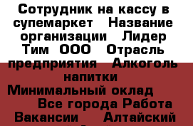 Сотрудник на кассу в супемаркет › Название организации ­ Лидер Тим, ООО › Отрасль предприятия ­ Алкоголь, напитки › Минимальный оклад ­ 36 000 - Все города Работа » Вакансии   . Алтайский край,Алейск г.